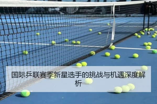国际乒联赛季新星选手的挑战与机遇深度解析